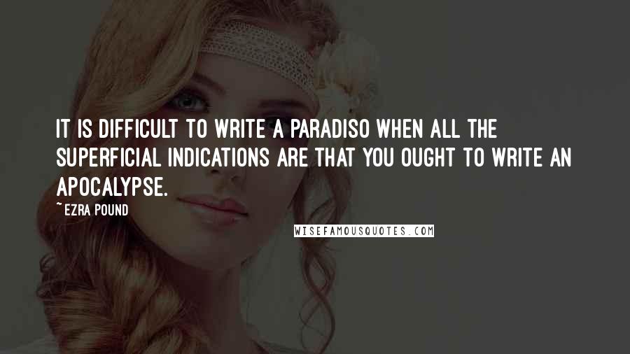 Ezra Pound Quotes: It is difficult to write a paradiso when all the superficial indications are that you ought to write an apocalypse.