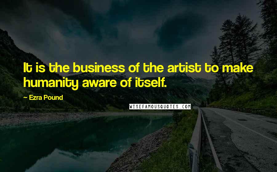 Ezra Pound Quotes: It is the business of the artist to make humanity aware of itself.