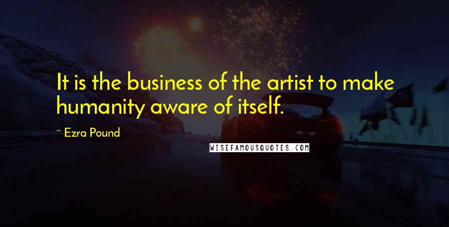 Ezra Pound Quotes: It is the business of the artist to make humanity aware of itself.