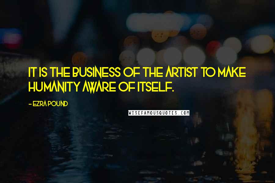 Ezra Pound Quotes: It is the business of the artist to make humanity aware of itself.