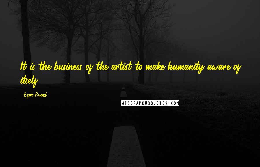 Ezra Pound Quotes: It is the business of the artist to make humanity aware of itself.