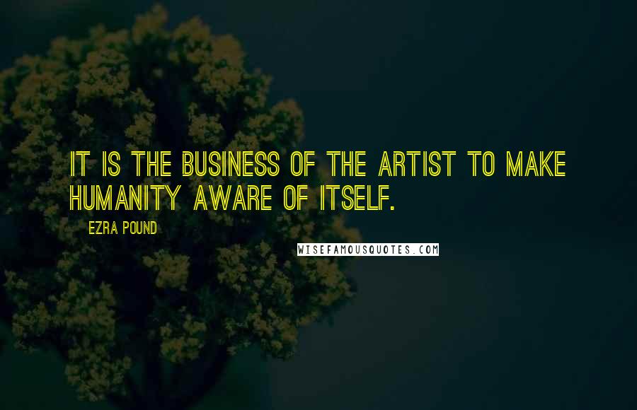 Ezra Pound Quotes: It is the business of the artist to make humanity aware of itself.