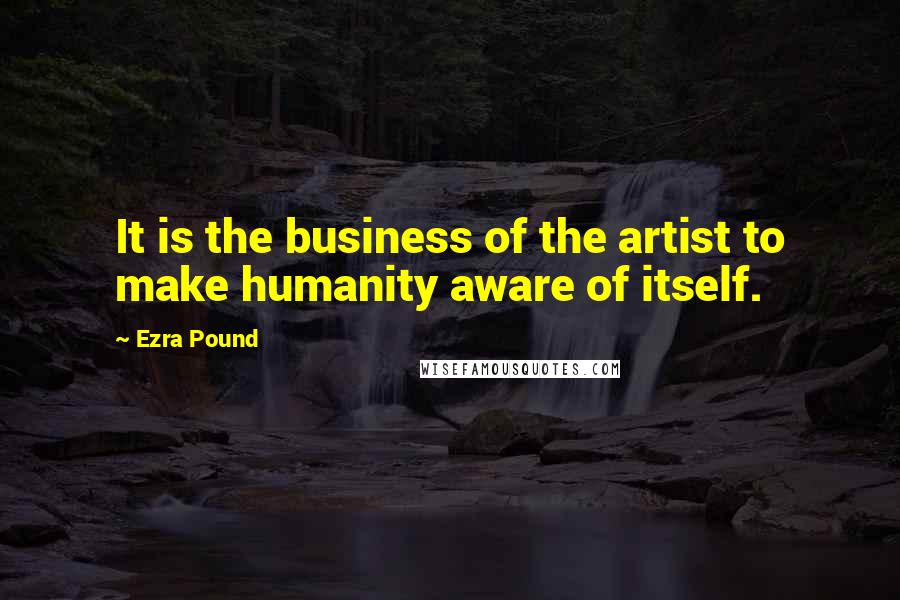 Ezra Pound Quotes: It is the business of the artist to make humanity aware of itself.