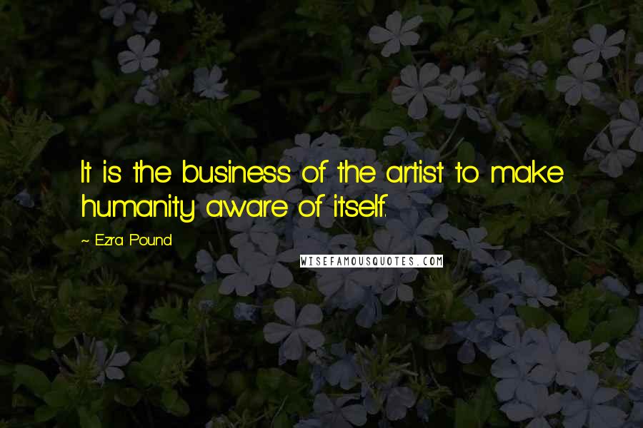 Ezra Pound Quotes: It is the business of the artist to make humanity aware of itself.