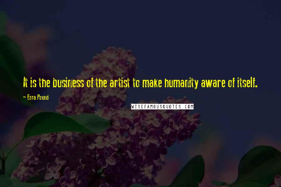 Ezra Pound Quotes: It is the business of the artist to make humanity aware of itself.