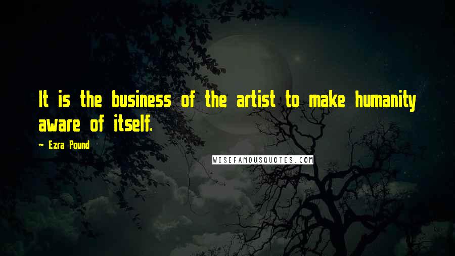 Ezra Pound Quotes: It is the business of the artist to make humanity aware of itself.