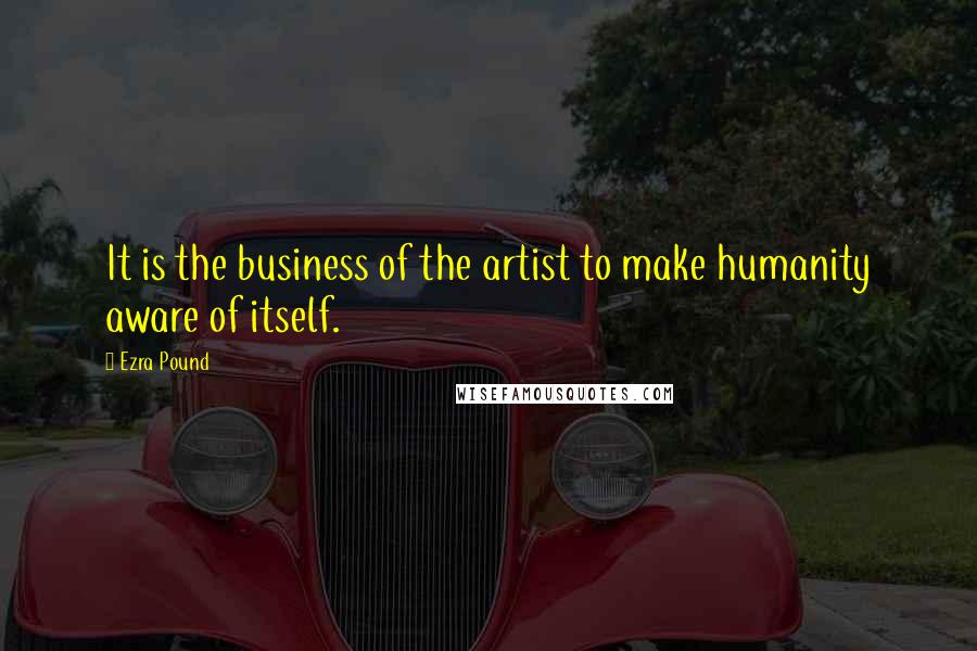 Ezra Pound Quotes: It is the business of the artist to make humanity aware of itself.