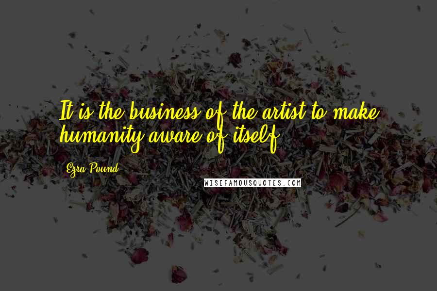 Ezra Pound Quotes: It is the business of the artist to make humanity aware of itself.