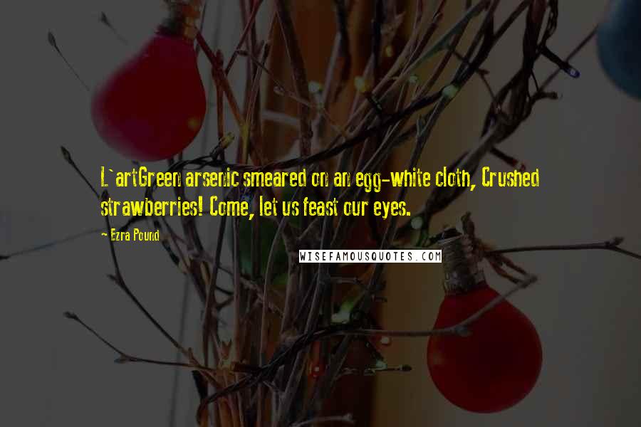 Ezra Pound Quotes: L'artGreen arsenic smeared on an egg-white cloth, Crushed strawberries! Come, let us feast our eyes.