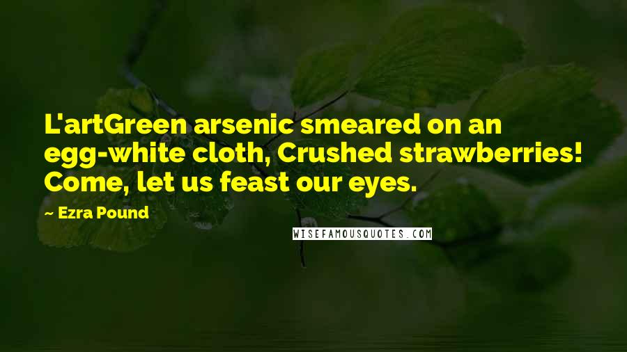 Ezra Pound Quotes: L'artGreen arsenic smeared on an egg-white cloth, Crushed strawberries! Come, let us feast our eyes.