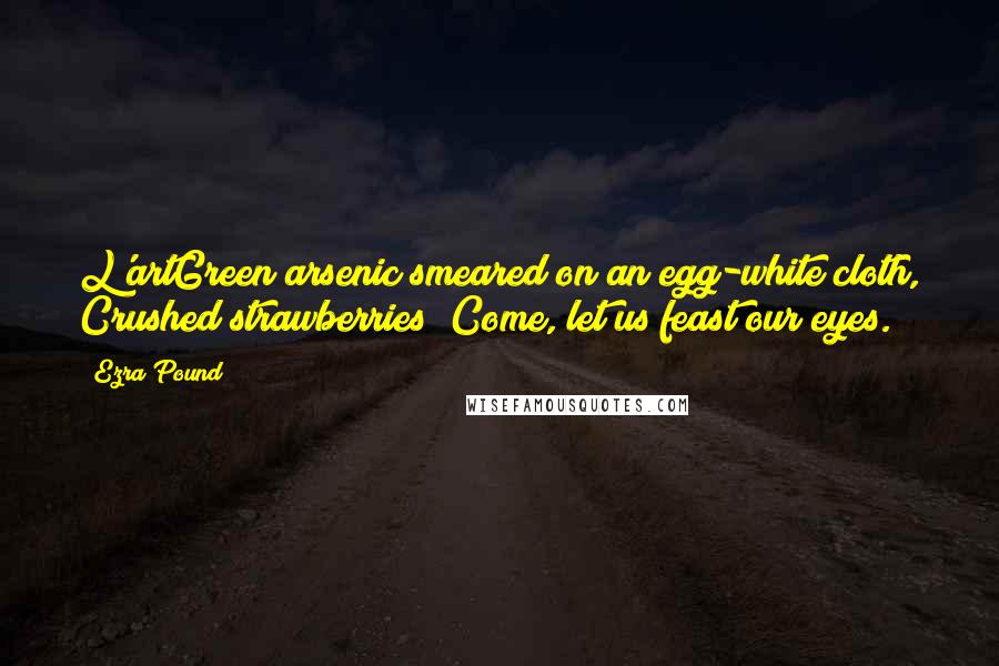 Ezra Pound Quotes: L'artGreen arsenic smeared on an egg-white cloth, Crushed strawberries! Come, let us feast our eyes.