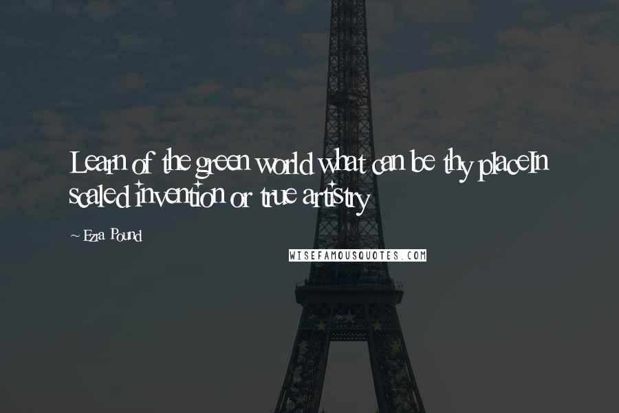 Ezra Pound Quotes: Learn of the green world what can be thy placeIn scaled invention or true artistry