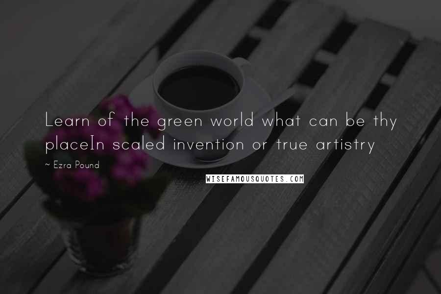 Ezra Pound Quotes: Learn of the green world what can be thy placeIn scaled invention or true artistry