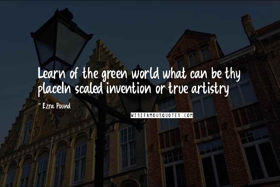 Ezra Pound Quotes: Learn of the green world what can be thy placeIn scaled invention or true artistry