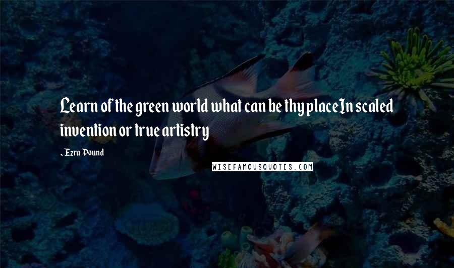 Ezra Pound Quotes: Learn of the green world what can be thy placeIn scaled invention or true artistry