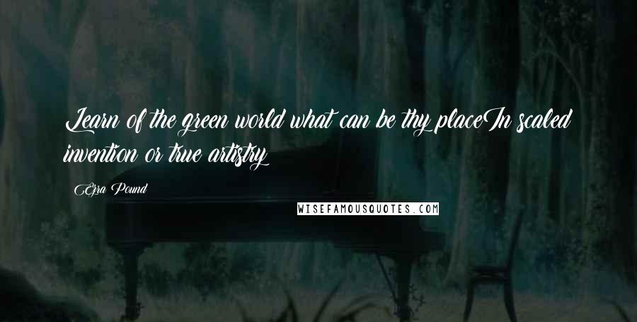 Ezra Pound Quotes: Learn of the green world what can be thy placeIn scaled invention or true artistry