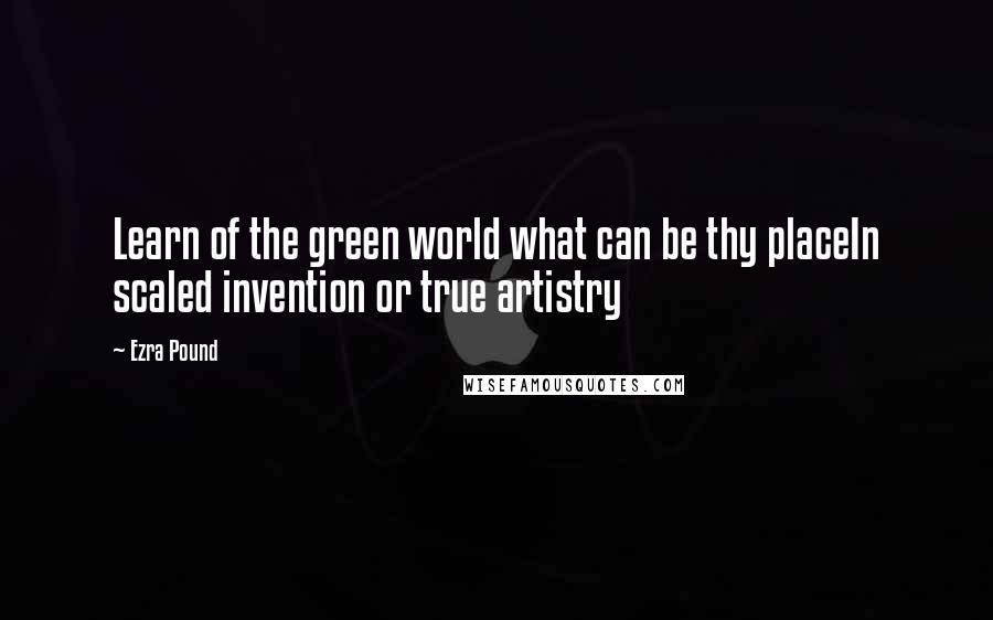 Ezra Pound Quotes: Learn of the green world what can be thy placeIn scaled invention or true artistry