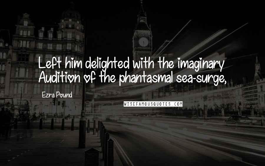 Ezra Pound Quotes: Left him delighted with the imaginary Audition of the phantasmal sea-surge,