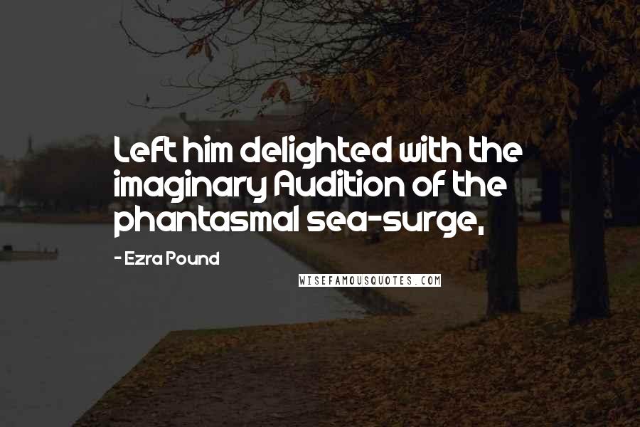 Ezra Pound Quotes: Left him delighted with the imaginary Audition of the phantasmal sea-surge,