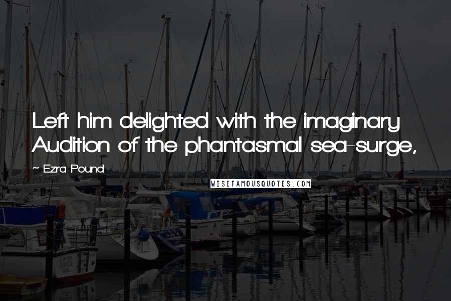 Ezra Pound Quotes: Left him delighted with the imaginary Audition of the phantasmal sea-surge,