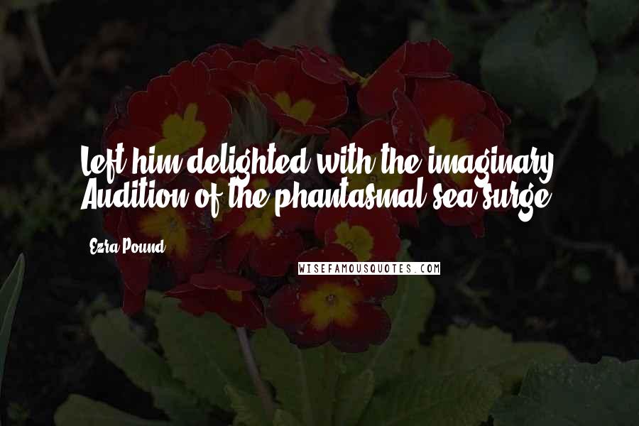 Ezra Pound Quotes: Left him delighted with the imaginary Audition of the phantasmal sea-surge,