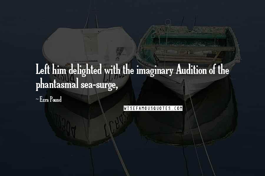 Ezra Pound Quotes: Left him delighted with the imaginary Audition of the phantasmal sea-surge,