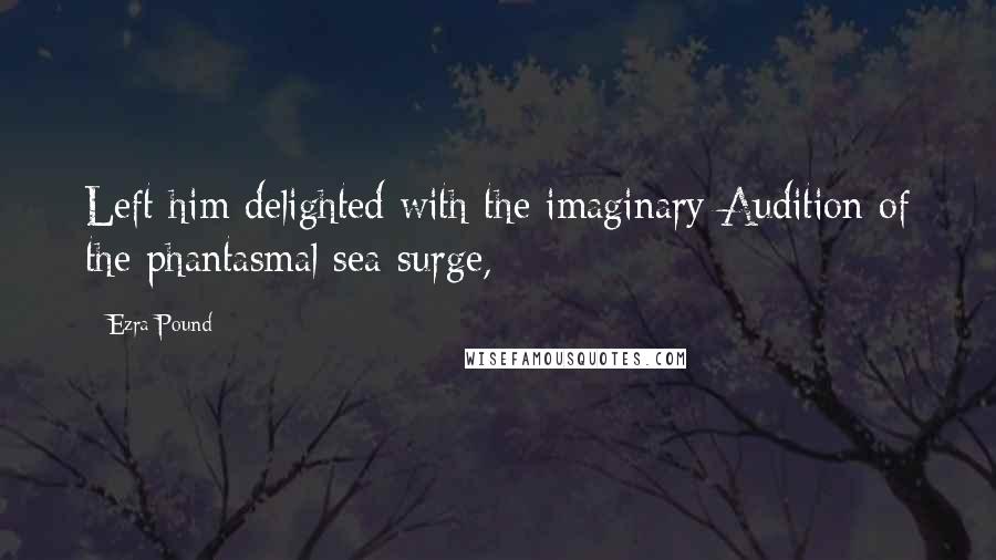 Ezra Pound Quotes: Left him delighted with the imaginary Audition of the phantasmal sea-surge,