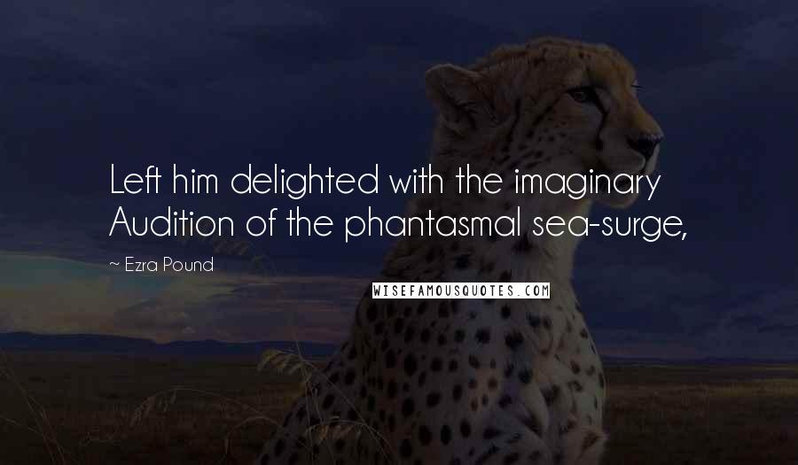 Ezra Pound Quotes: Left him delighted with the imaginary Audition of the phantasmal sea-surge,