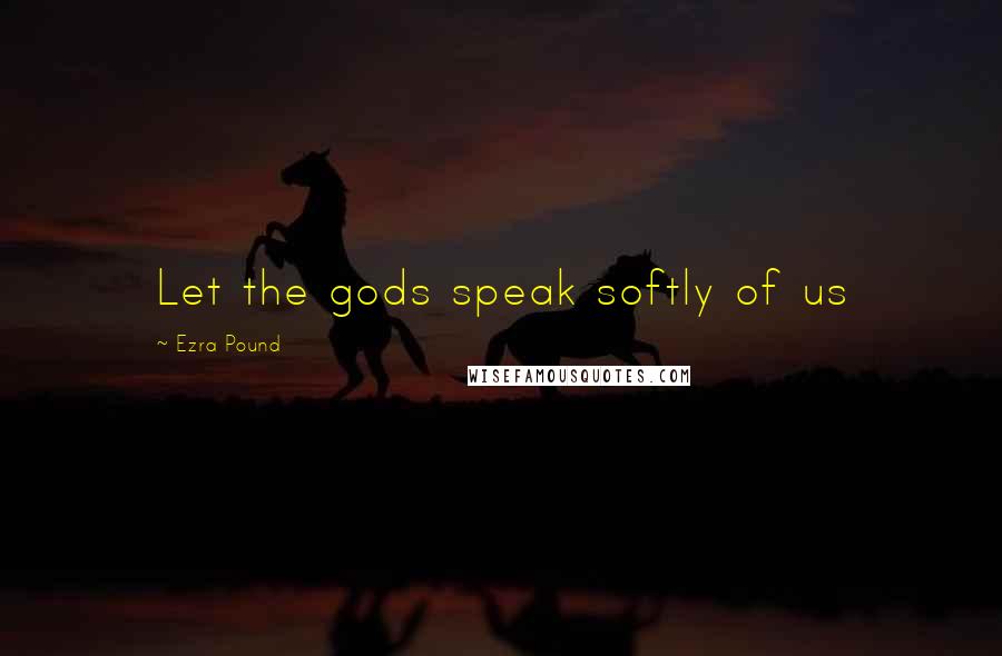 Ezra Pound Quotes: Let the gods speak softly of us