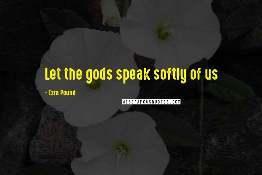 Ezra Pound Quotes: Let the gods speak softly of us