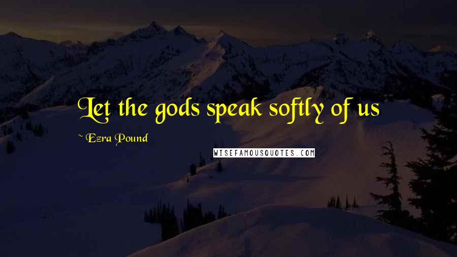 Ezra Pound Quotes: Let the gods speak softly of us