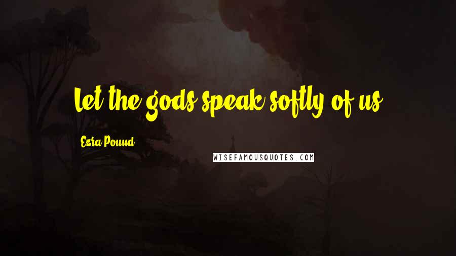 Ezra Pound Quotes: Let the gods speak softly of us