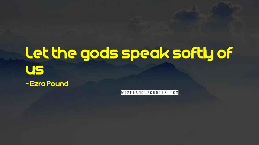 Ezra Pound Quotes: Let the gods speak softly of us