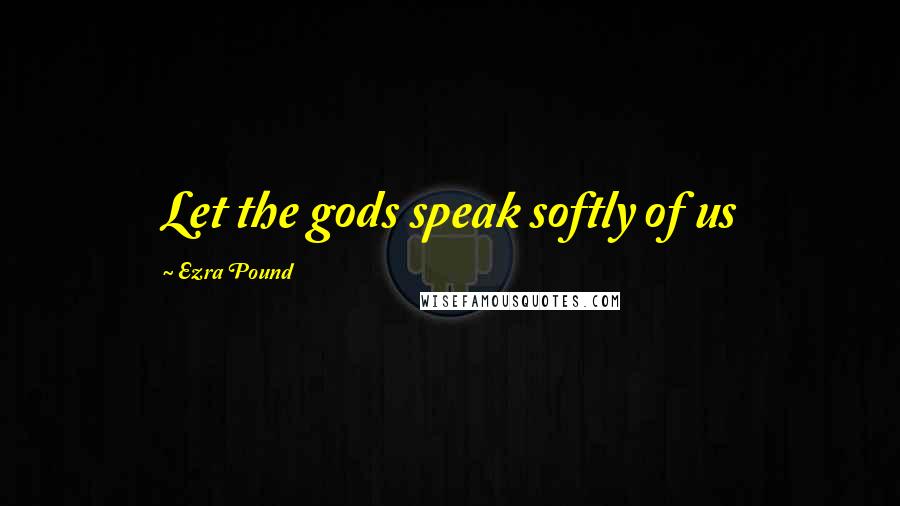 Ezra Pound Quotes: Let the gods speak softly of us