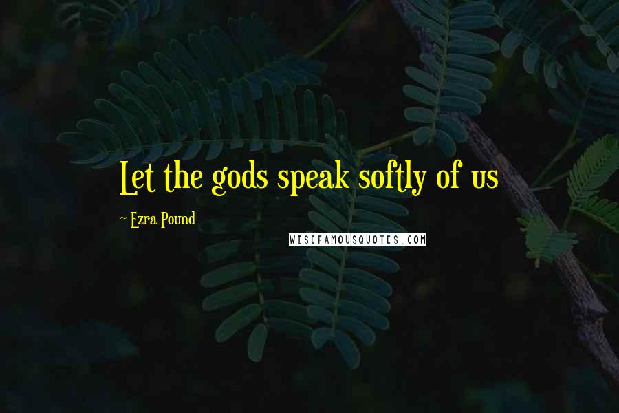 Ezra Pound Quotes: Let the gods speak softly of us