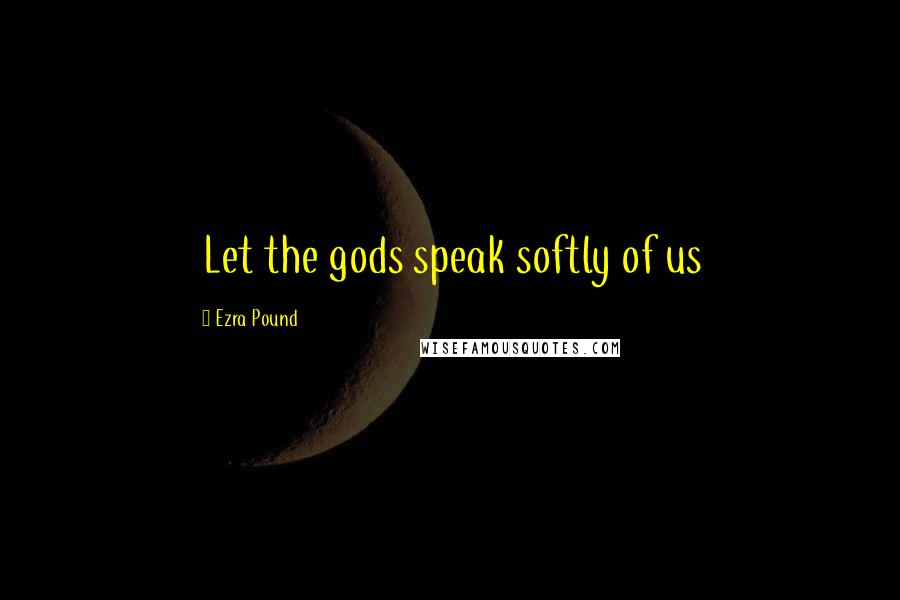 Ezra Pound Quotes: Let the gods speak softly of us