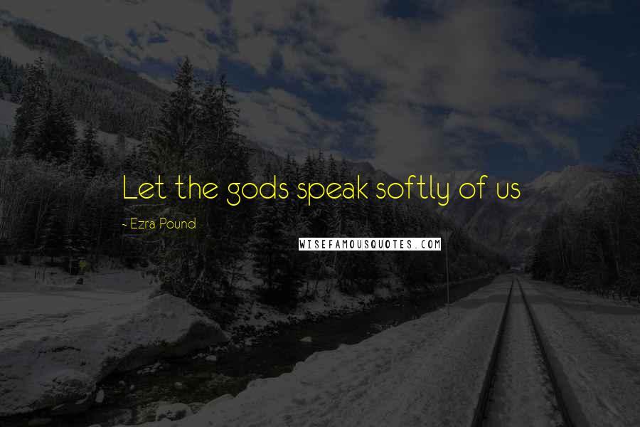 Ezra Pound Quotes: Let the gods speak softly of us