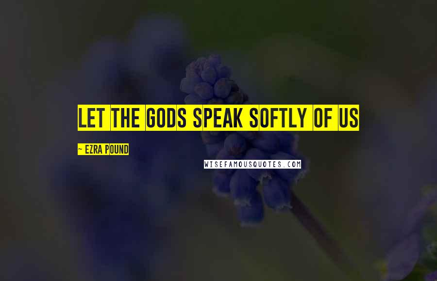 Ezra Pound Quotes: Let the gods speak softly of us