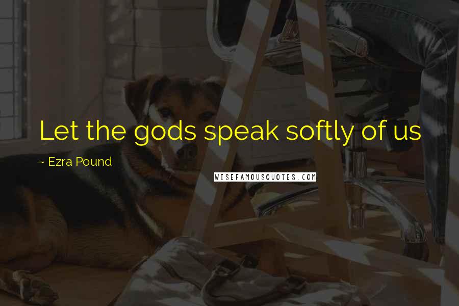 Ezra Pound Quotes: Let the gods speak softly of us