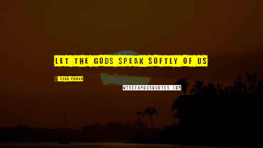 Ezra Pound Quotes: Let the gods speak softly of us