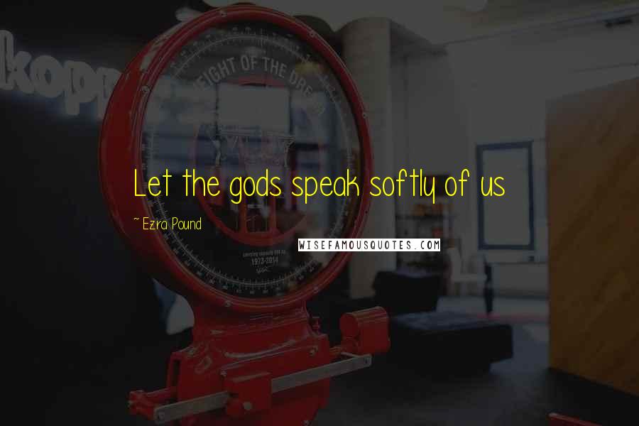 Ezra Pound Quotes: Let the gods speak softly of us