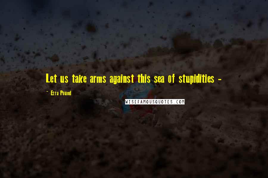 Ezra Pound Quotes: Let us take arms against this sea of stupidities -