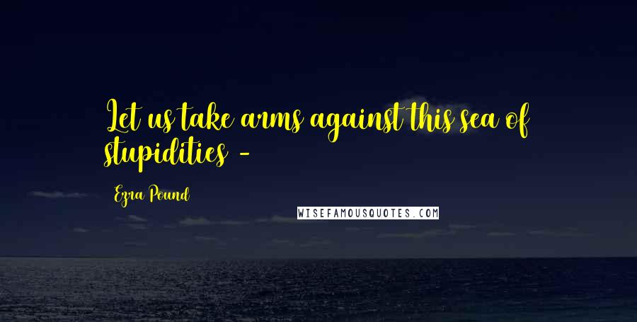 Ezra Pound Quotes: Let us take arms against this sea of stupidities -