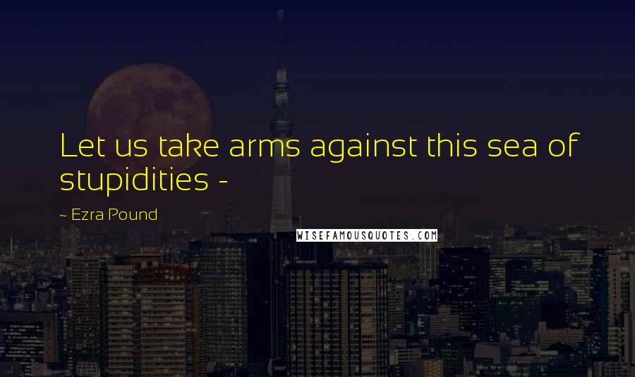 Ezra Pound Quotes: Let us take arms against this sea of stupidities -