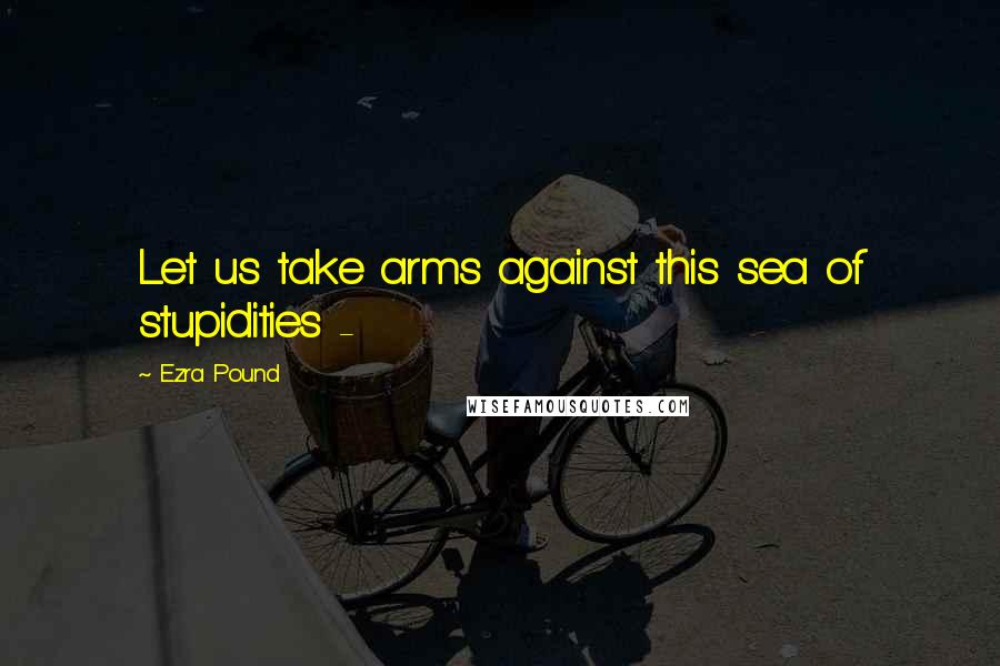 Ezra Pound Quotes: Let us take arms against this sea of stupidities -
