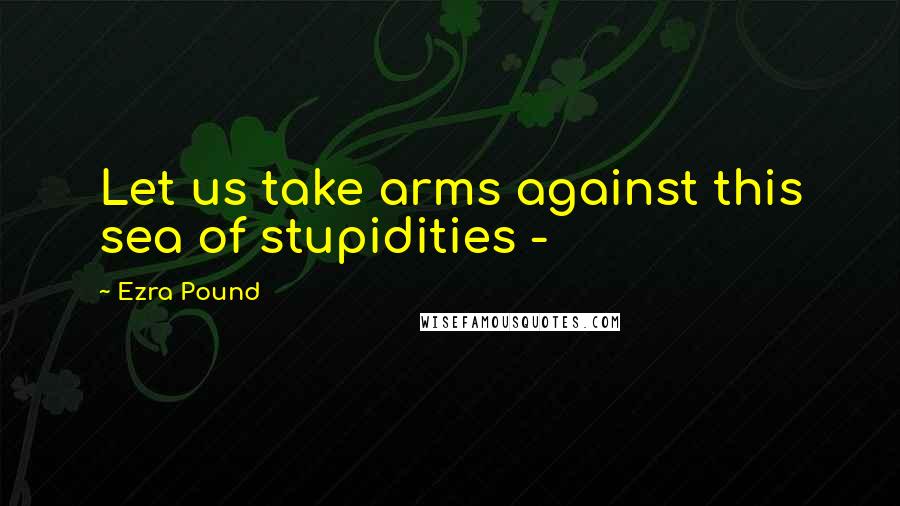 Ezra Pound Quotes: Let us take arms against this sea of stupidities -