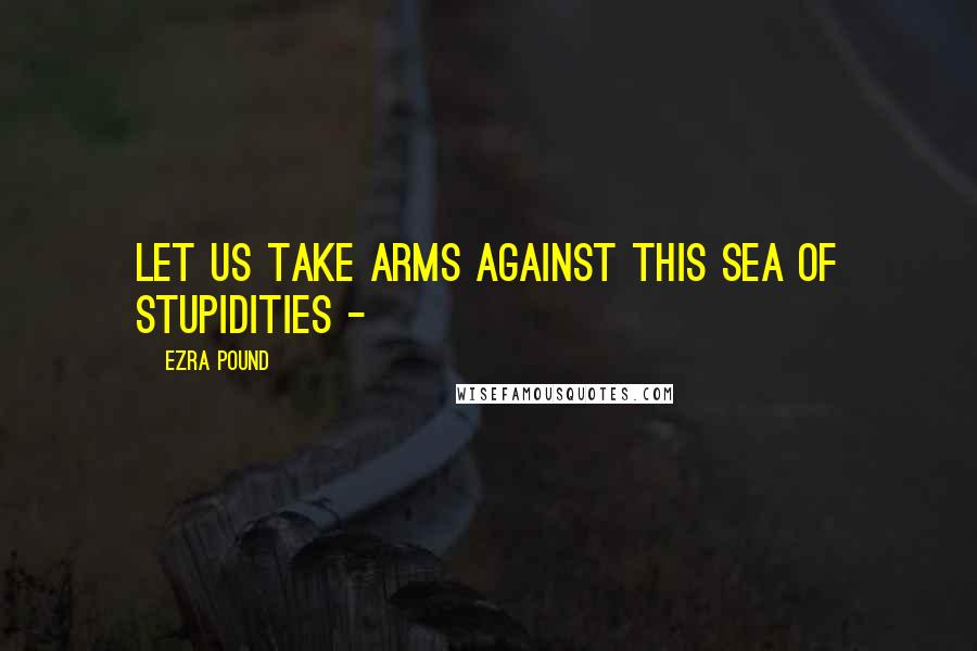 Ezra Pound Quotes: Let us take arms against this sea of stupidities -