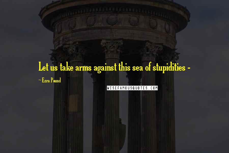 Ezra Pound Quotes: Let us take arms against this sea of stupidities -