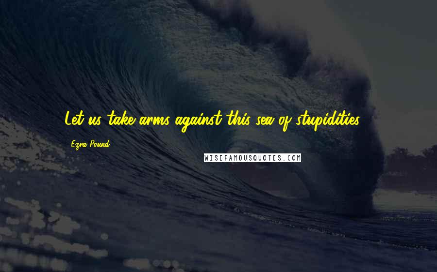 Ezra Pound Quotes: Let us take arms against this sea of stupidities -