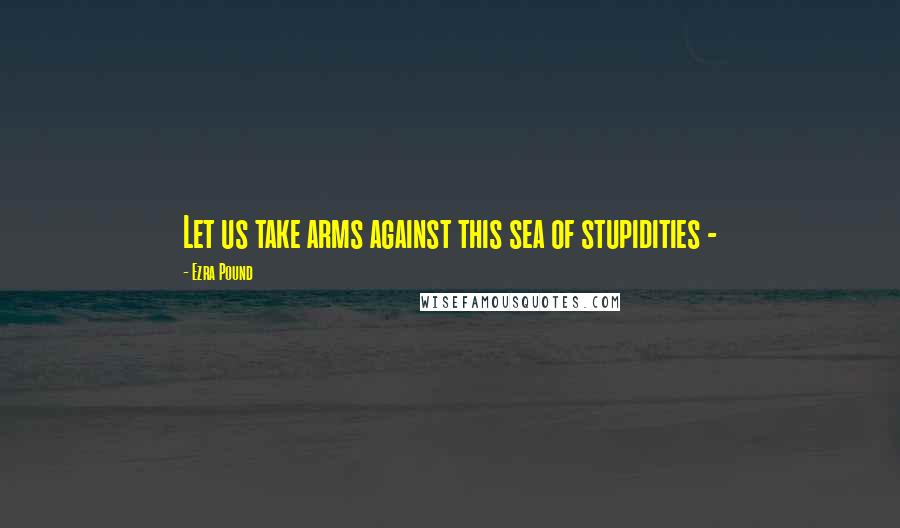 Ezra Pound Quotes: Let us take arms against this sea of stupidities -